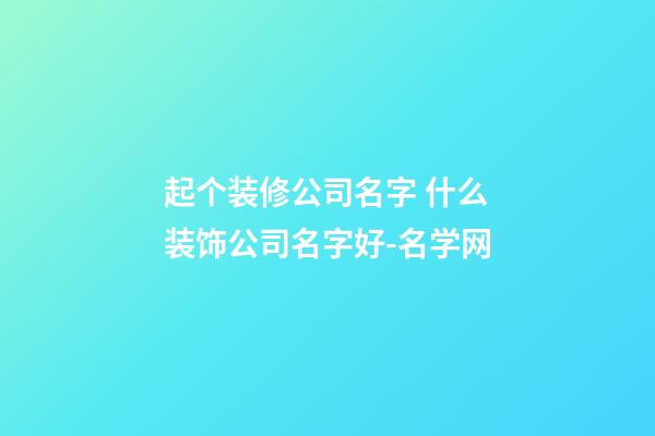 起个装修公司名字 什么装饰公司名字好-名学网